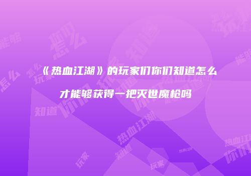 《热血江湖》的玩家们你们知道怎么才能够获得一把灭世魔枪吗
