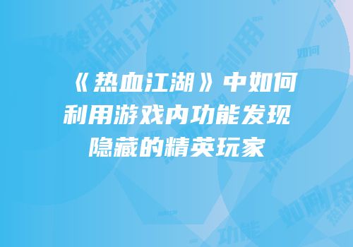 《热血江湖》中如何利用游戏内功能发现隐藏的精英玩家