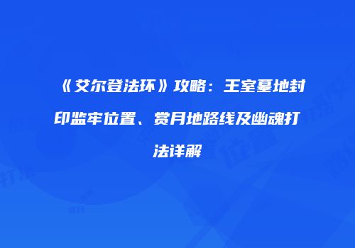 《艾尔登法环》攻略：王室墓地封印监牢位置、赏月地路线及幽魂打法详解