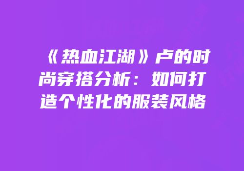 《热血江湖》卢的时尚穿搭分析：如何打造个性化的服装风格