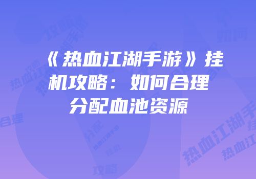 《热血江湖手游》挂机攻略：如何合理分配血池资源