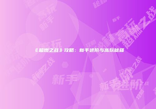 《超燃之战》攻略：新手进阶与高玩秘籍