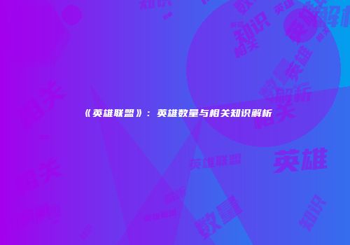 《英雄联盟》：英雄数量与相关知识解析