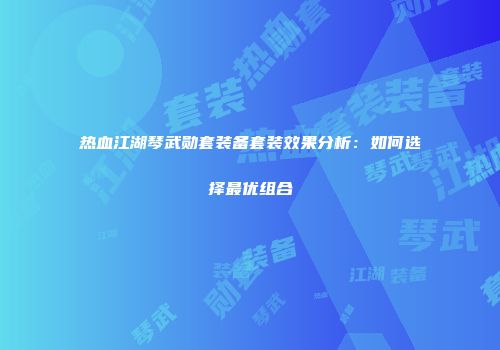 热血江湖琴武勋套装备套装效果分析：如何选择最优组合
