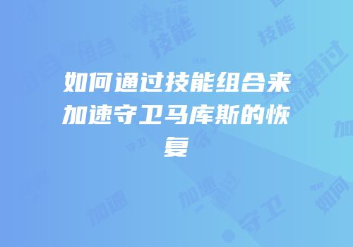 如何通过技能组合来加速守卫马库斯的恢复