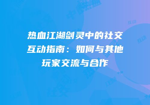热血江湖剑灵中的社交互动指南：如何与其他玩家交流与合作