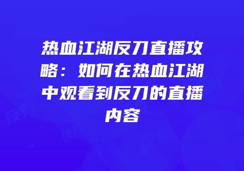 热血江湖反刀直播攻略：如何在热血江湖中观看到反刀的直播内容