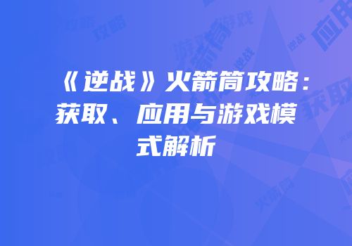 《逆战》火箭筒攻略：获取、应用与游戏模式解析