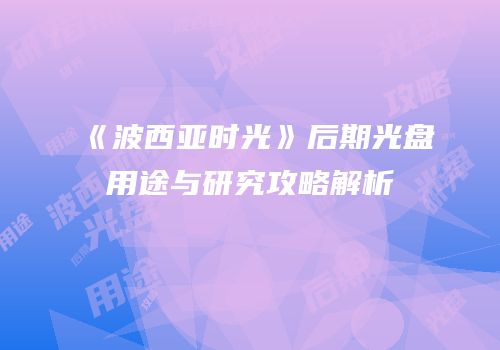 《波西亚时光》后期光盘用途与研究攻略解析