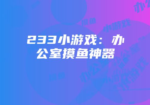233小游戏：办公室摸鱼神器