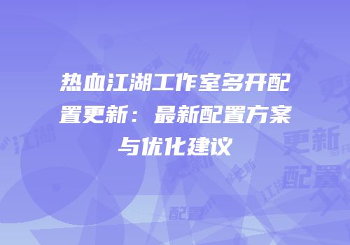 热血江湖工作室多开配置更新:最新配置方案与优化建议
