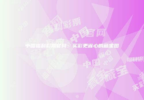 中国福利彩票官网：买彩更省心的藏宝图