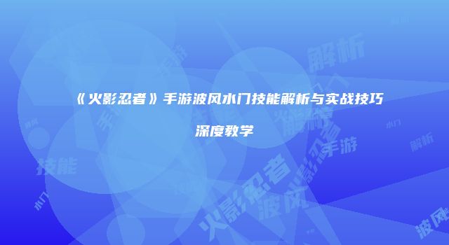 《火影忍者》手游波风水门技能解析与实战技巧深度教学