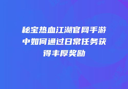 秘宝热血江湖官网手游中如何通过日常任务获得丰厚奖励
