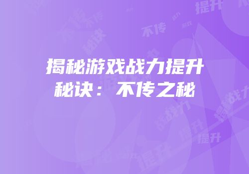 揭秘游戏战力提升秘诀：不传之秘