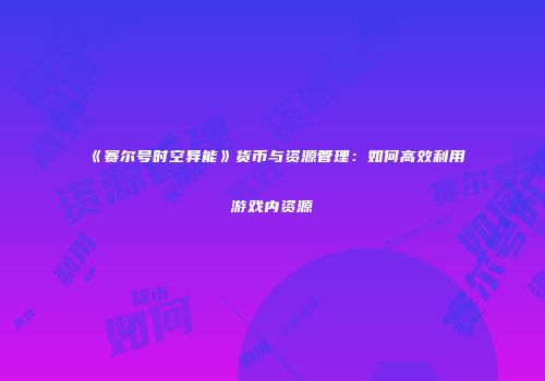 《赛尔号时空异能》货币与资源管理：如何高效利用游戏内资源