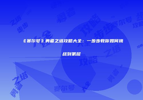 《赛尔号》勇者之塔攻略大全：一步步教你如何挑战到第层