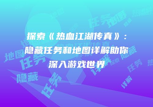 探索《热血江湖传真》：隐藏任务和地图详解助你深入游戏世界