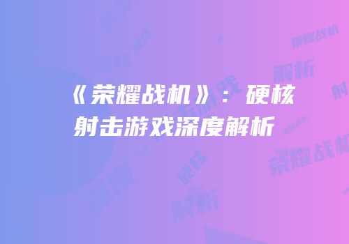 《荣耀战机》：硬核射击游戏深度解析