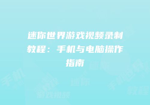 迷你世界游戏视频录制教程：手机与电脑操作指南