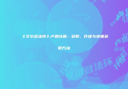 《艾尔登法环》卢恩详解：获取、升级与快速获取方法