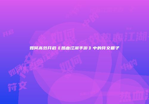 如何高效开启《热血江湖手游》中的符文箱子