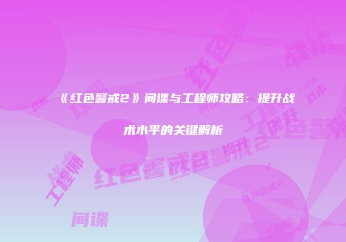 《红色警戒2》间谍与工程师攻略：提升战术水平的关键解析