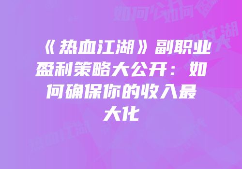 《热血江湖》副职业盈利策略大公开：如何确保你的收入最大化