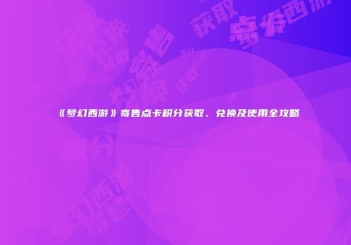 《梦幻西游》寄售点卡积分获取、兑换及使用全攻略