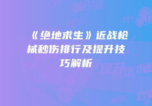《绝地求生》近战枪械秒伤排行及提升技巧解析