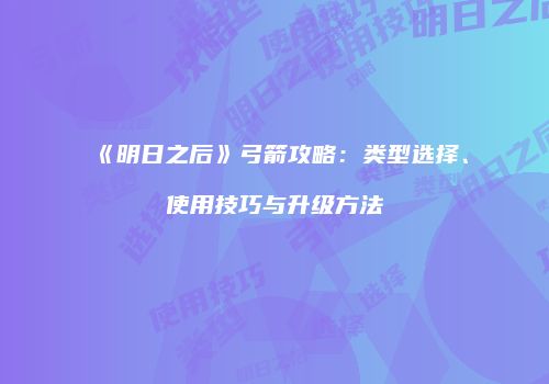《明日之后》弓箭攻略：类型选择、使用技巧与升级方法