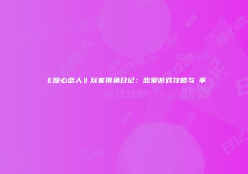 《甜心恋人》玩家摸鱼日记：恋爱游戏攻略与囧事