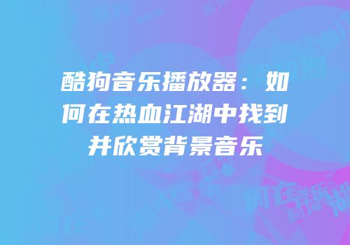 酷狗音乐播放器：如何在热血江湖中找到并欣赏背景音乐