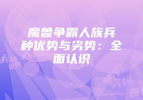 魔兽争霸人族兵种优势与劣势：全面认识