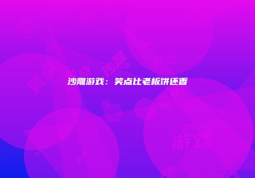 沙雕游戏：笑点比老板饼还香