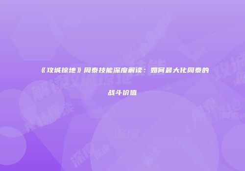 《攻城掠地》周泰技能深度解读：如何最大化周泰的战斗价值