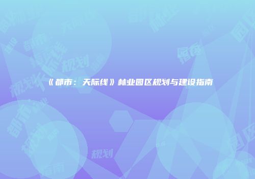 《都市：天际线》林业园区规划与建设指南