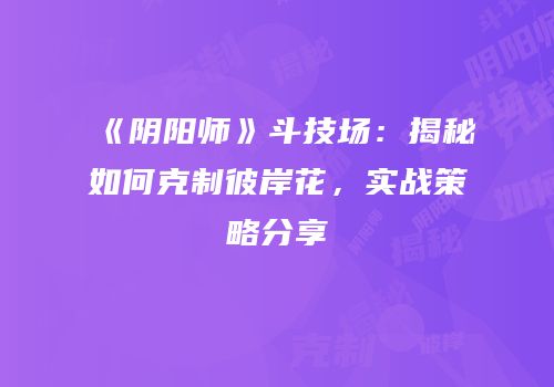 《阴阳师》斗技场：揭秘如何克制彼岸花，实战策略分享
