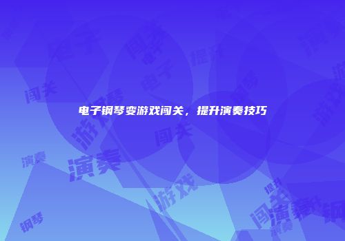 电子钢琴变游戏闯关，提升演奏技巧