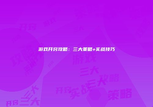 游戏开窍攻略：三大策略+实战技巧