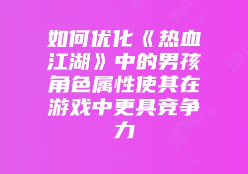 如何优化《热血江湖》中的男孩角色属性使其在游戏中更具竞争力