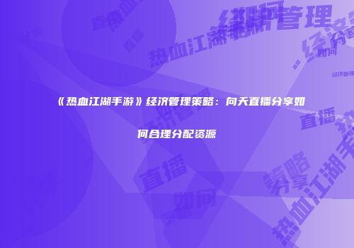 《热血江湖手游》经济管理策略：向天直播分享如何合理分配资源