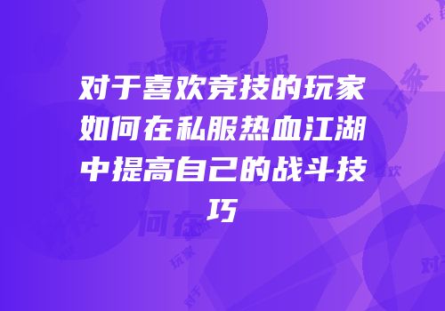 对于喜欢竞技的玩家如何在私服热血江湖中提高自己的战斗技巧