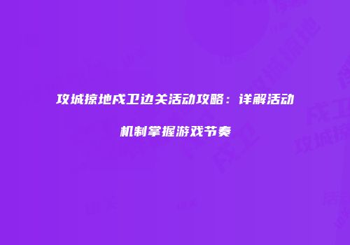 攻城掠地戍卫边关活动攻略:详解活动机制掌握游戏节奏