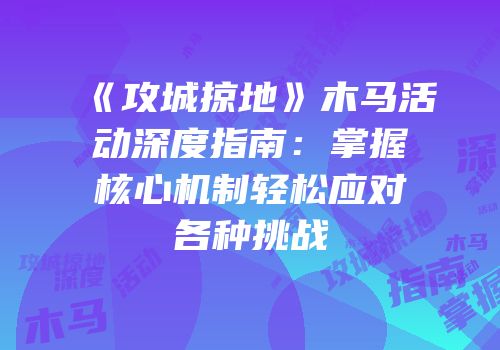 《攻城掠地》木马活动深度指南：掌握核心机制轻松应对各种挑战