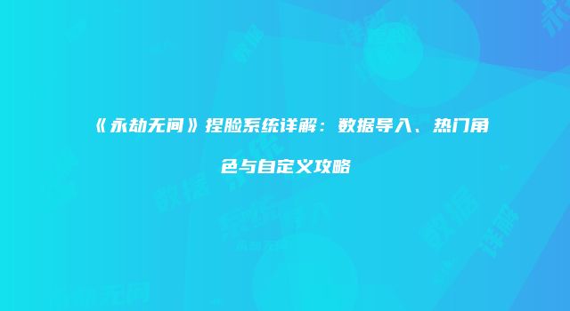 《永劫无间》捏脸系统详解：数据导入、热门角色与自定义攻略