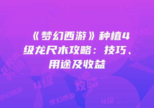 《梦幻西游》种植4级龙尺木攻略：技巧、用途及收益