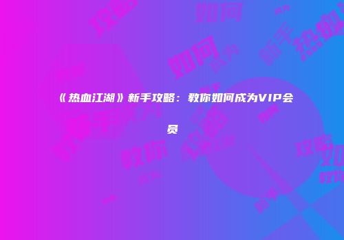 《热血江湖》新手攻略：教你如何成为VIP会员