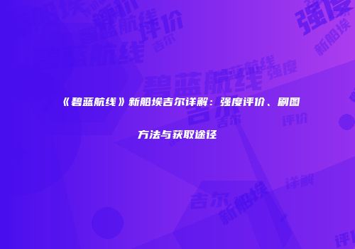 《碧蓝航线》新船埃吉尔详解：强度评价、刷图方法与获取途径