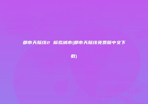 都市天际线2 模拟城市(都市天际线免费版中文下载)